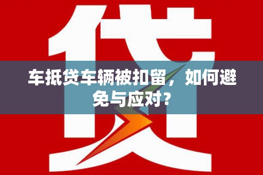 林芝车抵贷车辆被扣留，如何避免与应对？