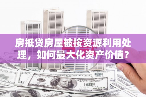 东昌府房抵贷房屋被按资源利用处理，如何最大化资产价值？