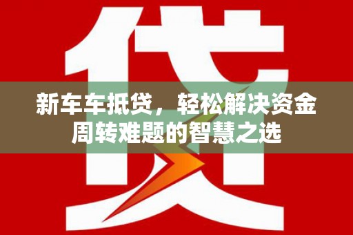 叶县新车车抵贷，轻松解决资金周转难题的智慧之选