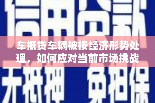 晋州车抵贷车辆被按经济形势处理，如何应对当前市场挑战？