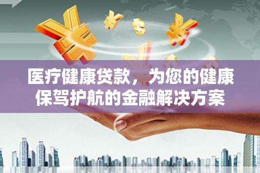 临沂医疗健康贷款，为您的健康保驾护航的金融解决方案