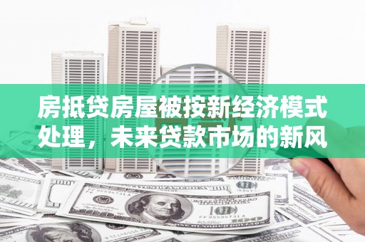 颍州房抵贷房屋被按新经济模式处理，未来贷款市场的新风向