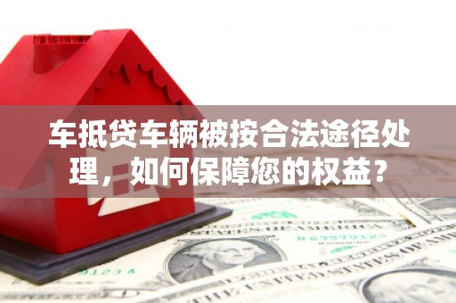 威宁车抵贷车辆被按合法途径处理，如何保障您的权益？