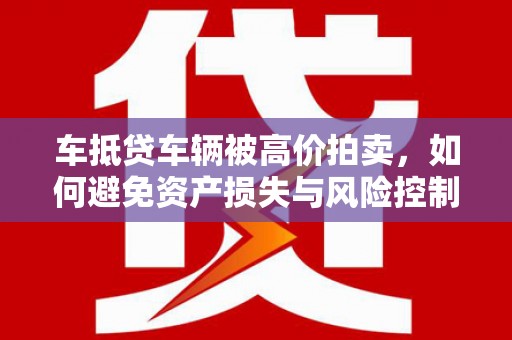 威宁车抵贷车辆被高价拍卖，如何避免资产损失与风险控制