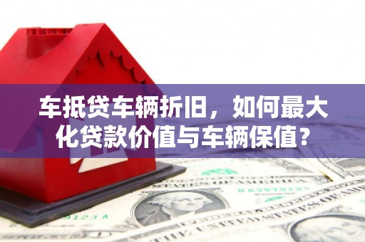 美浓车抵贷车辆折旧，如何最大化贷款价值与车辆保值？