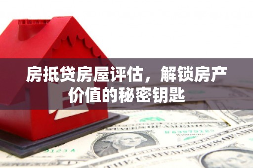 博白房抵贷房屋评估，解锁房产价值的秘密钥匙