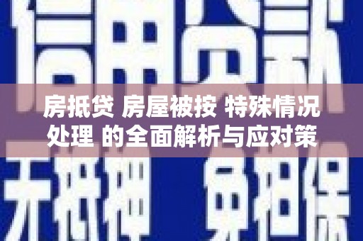 清水河房抵贷 房屋被按 特殊情况处理 的全面解析与应对策略