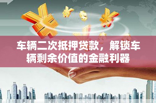 柳城车辆二次抵押贷款，解锁车辆剩余价值的金融利器