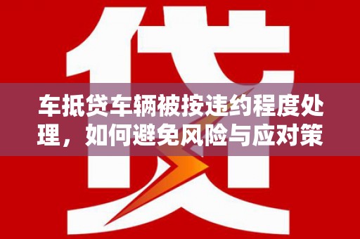 贵阳车抵贷车辆被按违约程度处理，如何避免风险与应对策略