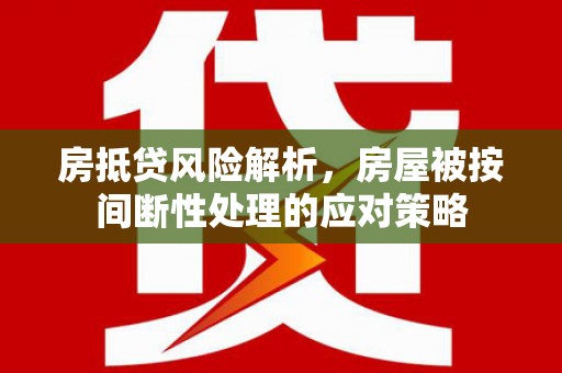 红山房抵贷风险解析，房屋被按间断性处理的应对策略