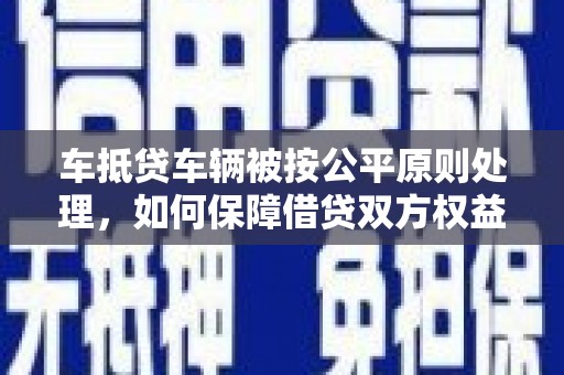 阿里车抵贷车辆被按公平原则处理，如何保障借贷双方权益？