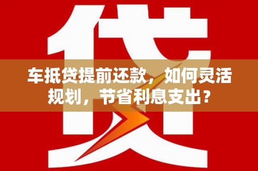 宜秀车抵贷提前还款，如何灵活规划，节省利息支出？