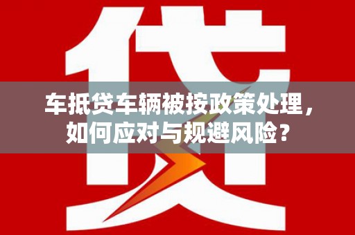 隆安车抵贷车辆被按政策处理，如何应对与规避风险？