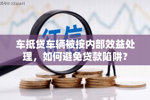 克孜勒苏车抵贷车辆被按内部效益处理，如何避免贷款陷阱？