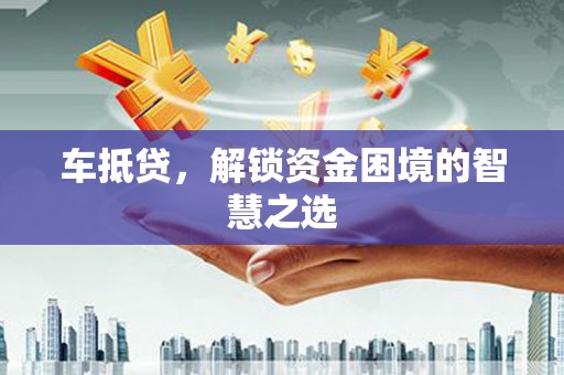 乐平车抵贷，解锁资金困境的智慧之选