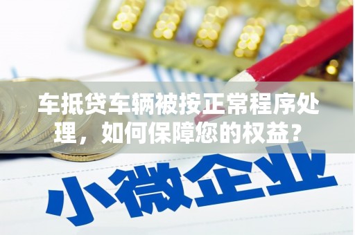 礼县车抵贷车辆被按正常程序处理，如何保障您的权益？