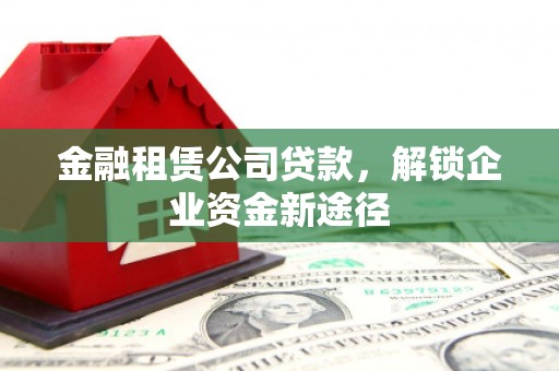克孜勒苏金融租赁公司贷款，解锁企业资金新途径