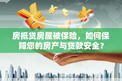 威宁房抵贷房屋被保险，如何保障您的房产与贷款安全？