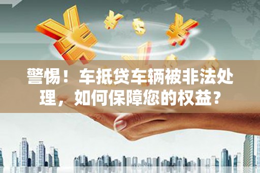 武宣警惕！车抵贷车辆被非法处理，如何保障您的权益？