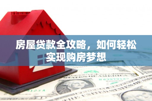 武宣房屋贷款全攻略，如何轻松实现购房梦想