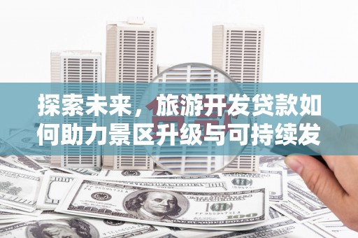 武宣探索未来，旅游开发贷款如何助力景区升级与可持续发展