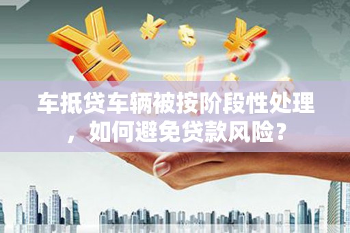 金宁车抵贷车辆被按阶段性处理，如何避免贷款风险？