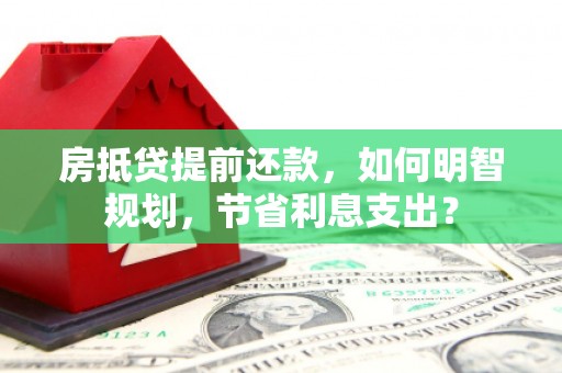 四子王旗房抵贷提前还款，如何明智规划，节省利息支出？
