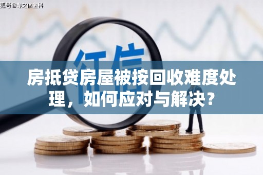 开原房抵贷房屋被按回收难度处理，如何应对与解决？