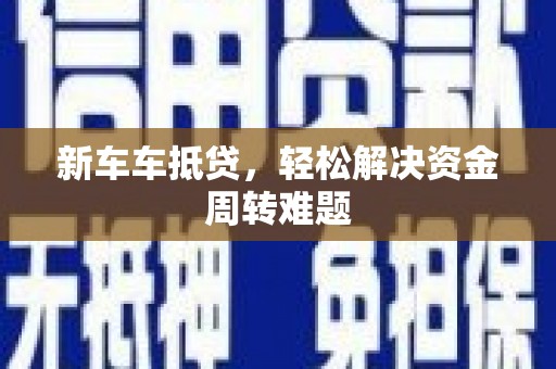 长顺新车车抵贷，轻松解决资金周转难题