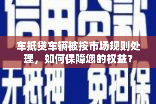 和龙车抵贷车辆被按市场规则处理，如何保障您的权益？