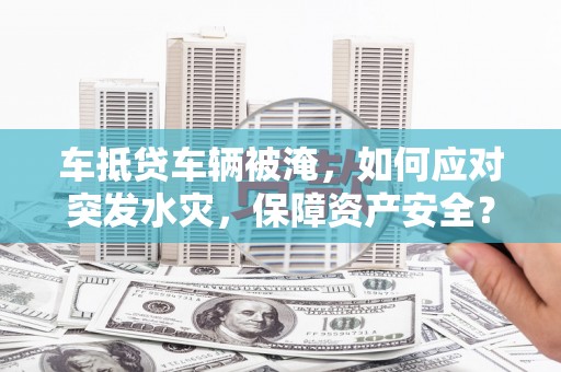 满洲里车抵贷车辆被淹，如何应对突发水灾，保障资产安全？