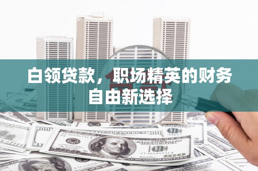 平潭白领贷款，职场精英的财务自由新选择
