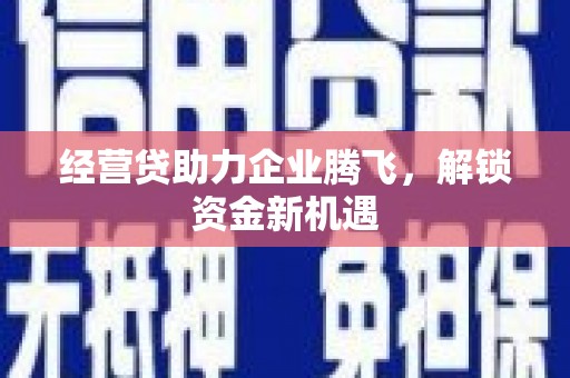 城厢经营贷助力企业腾飞，解锁资金新机遇