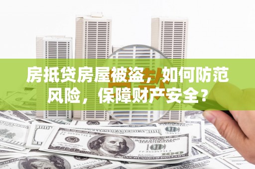 城厢房抵贷房屋被盗，如何防范风险，保障财产安全？
