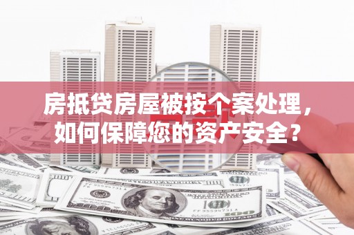 陇川房抵贷房屋被按个案处理，如何保障您的资产安全？