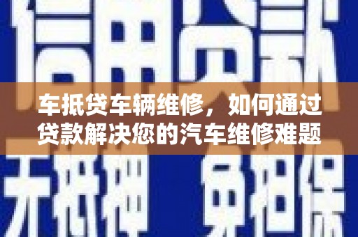 凉山车抵贷车辆维修，如何通过贷款解决您的汽车维修难题？