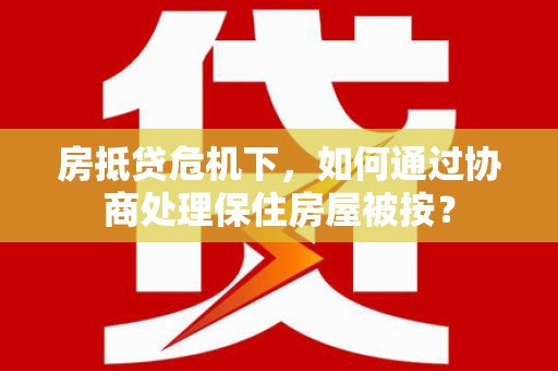 黄梅房抵贷危机下，如何通过协商处理保住房屋被按？
