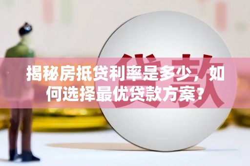 平安揭秘房抵贷利率是多少，如何选择最优贷款方案？