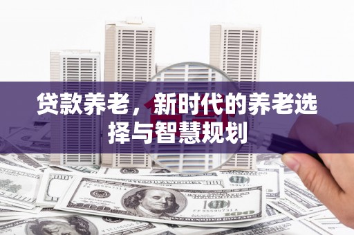 虎门贷款养老，新时代的养老选择与智慧规划