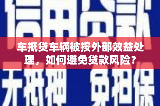 平安车抵贷车辆被按外部效益处理，如何避免贷款风险？