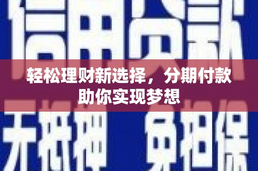 吉木萨尔轻松理财新选择，分期付款助你实现梦想