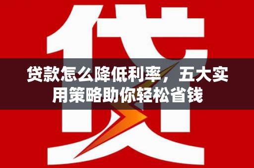 辽宁贷款怎么降低利率，五大实用策略助你轻松省钱