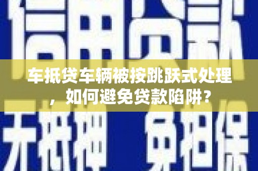 渭源车抵贷车辆被按跳跃式处理，如何避免贷款陷阱？