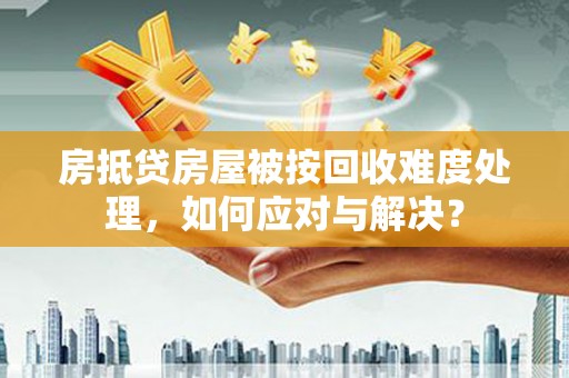 汉滨房抵贷房屋被按回收难度处理，如何应对与解决？