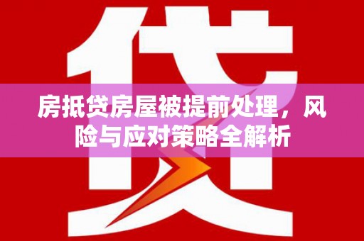 平安房抵贷房屋被提前处理，风险与应对策略全解析
