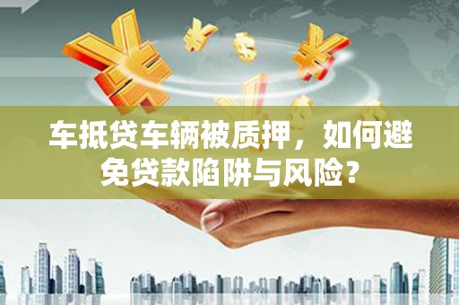 平安车抵贷车辆被质押，如何避免贷款陷阱与风险？