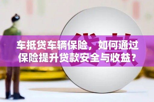 武宣车抵贷车辆保险，如何通过保险提升贷款安全与收益？
