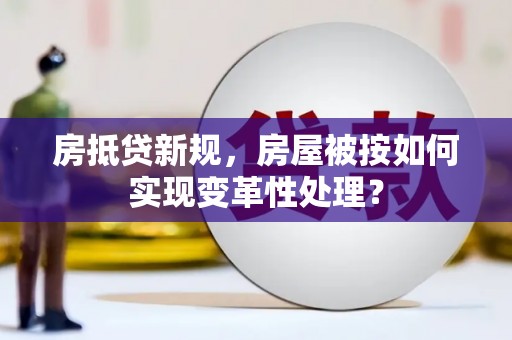 武宣房抵贷新规，房屋被按如何实现变革性处理？