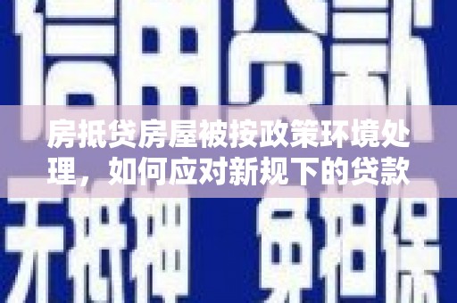 龙胜房抵贷房屋被按政策环境处理，如何应对新规下的贷款挑战？