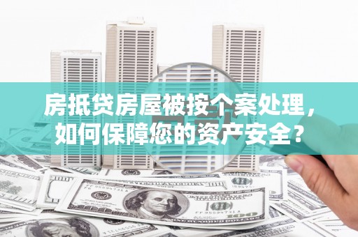 万峦房抵贷房屋被按个案处理，如何保障您的资产安全？